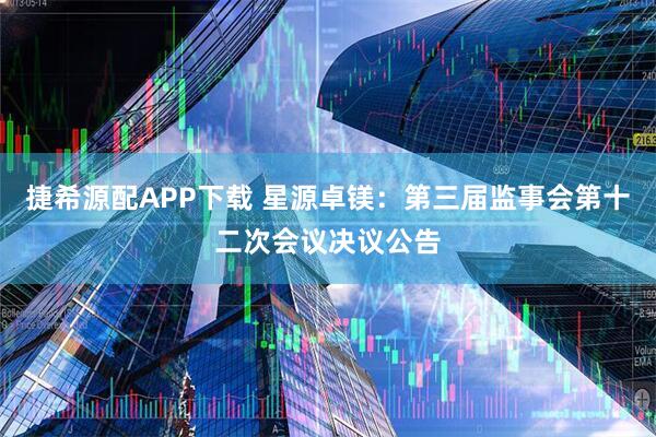 捷希源配APP下载 星源卓镁：第三届监事会第十二次会议决议公告