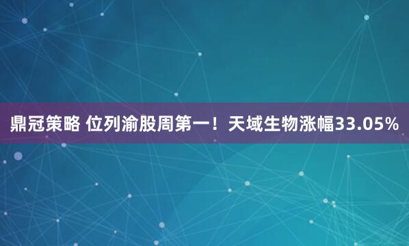 鼎冠策略 位列渝股周第一！天域生物涨幅33.05%