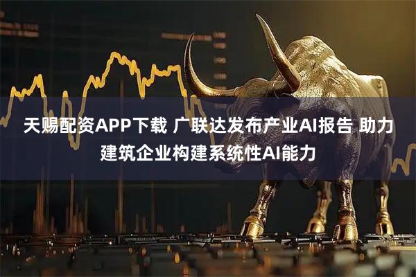 天赐配资APP下载 广联达发布产业AI报告 助力建筑企业构建系统性AI能力