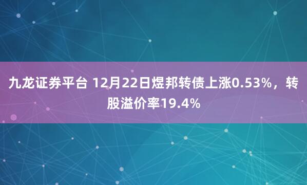 九龙证券平台 12月22日煜邦转债上涨0.53%，转股溢价率19.4%
