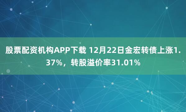 股票配资机构APP下载 12月22日金宏转债上涨1.37%，转股溢价率31.01%