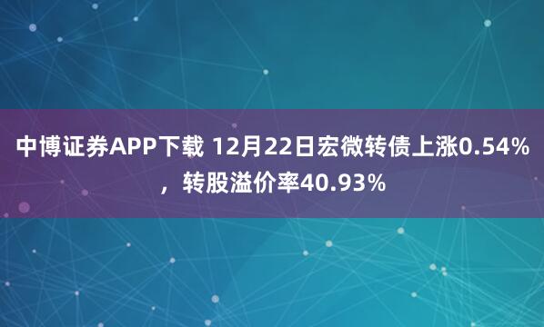 中博证券APP下载 12月22日宏微转债上涨0.54%，转股溢价率40.93%